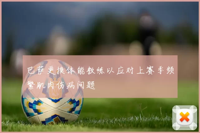 巴萨更换体能教练以应对上赛季频繁肌肉伤病问题
