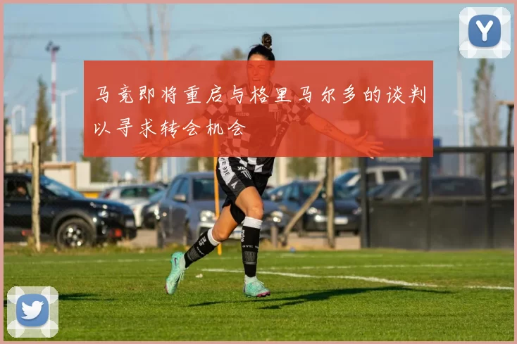 马竞即将重启与格里马尔多的谈判以寻求转会机会