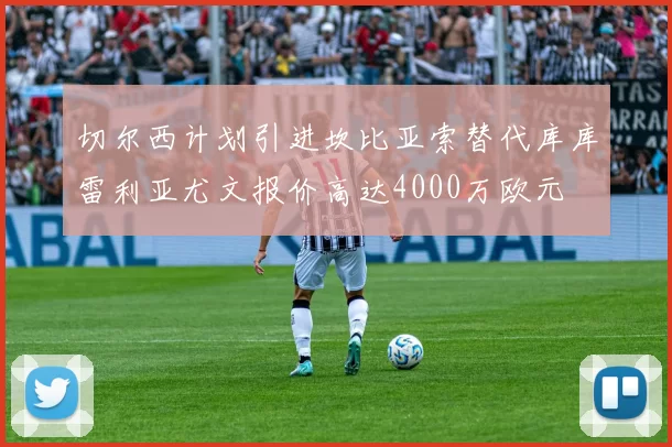 切尔西计划引进坎比亚索替代库库雷利亚尤文报价高达4000万欧元