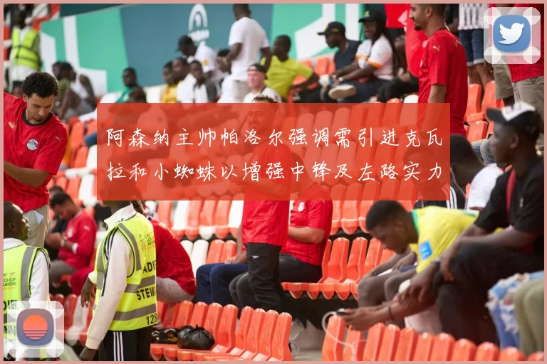阿森纳主帅帕洛尔强调需引进克瓦拉和小蜘蛛以增强中锋及左路实力