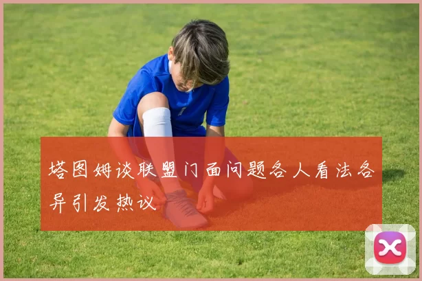 塔图姆谈联盟门面问题各人看法各异引发热议