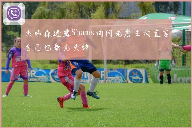 杰弗森透露Shams询问老詹去向直言自己也毫无头绪