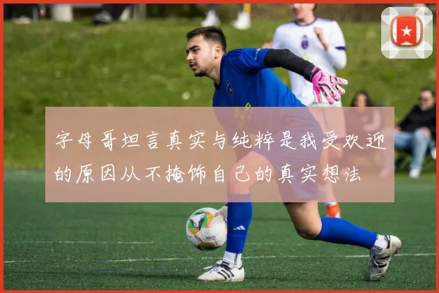 字母哥坦言真实与纯粹是我受欢迎的原因从不掩饰自己的真实想法