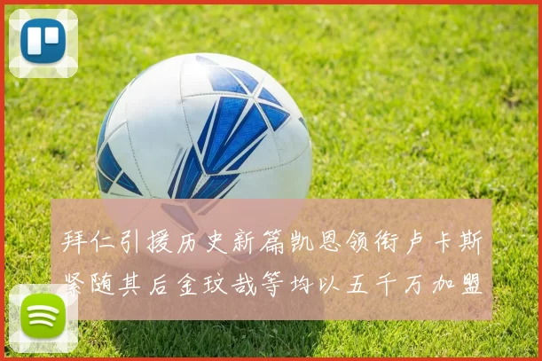 拜仁引援历史新篇凯恩领衔卢卡斯紧随其后金玟哉等均以五千万加盟