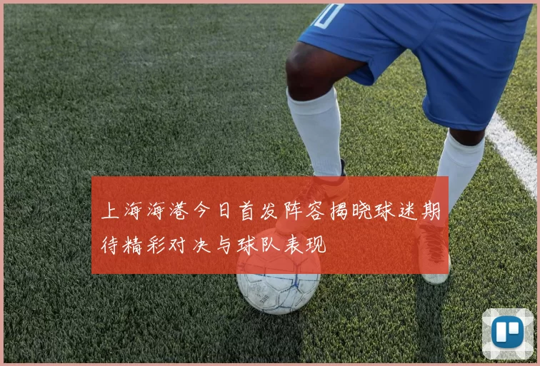 上海海港今日首发阵容揭晓球迷期待精彩对决与球队表现