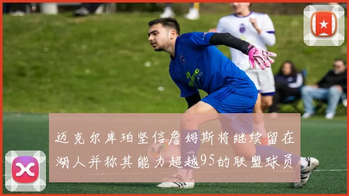 迈克尔库珀坚信詹姆斯将继续留在湖人并称其能力超越95的联盟球员