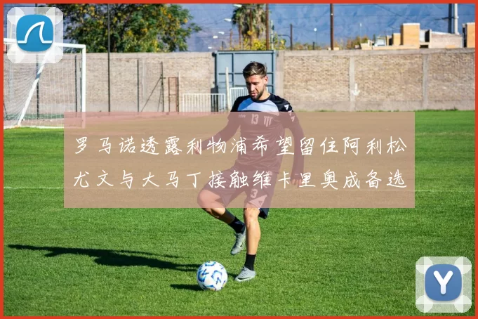 罗马诺透露利物浦希望留住阿利松尤文与大马丁接触维卡里奥成备选