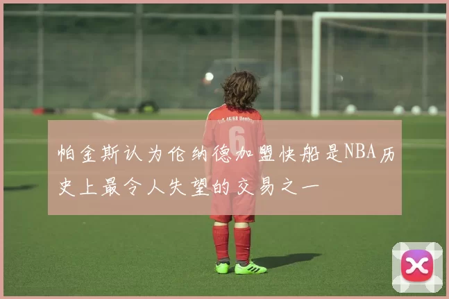 帕金斯认为伦纳德加盟快船是NBA历史上最令人失望的交易之一
